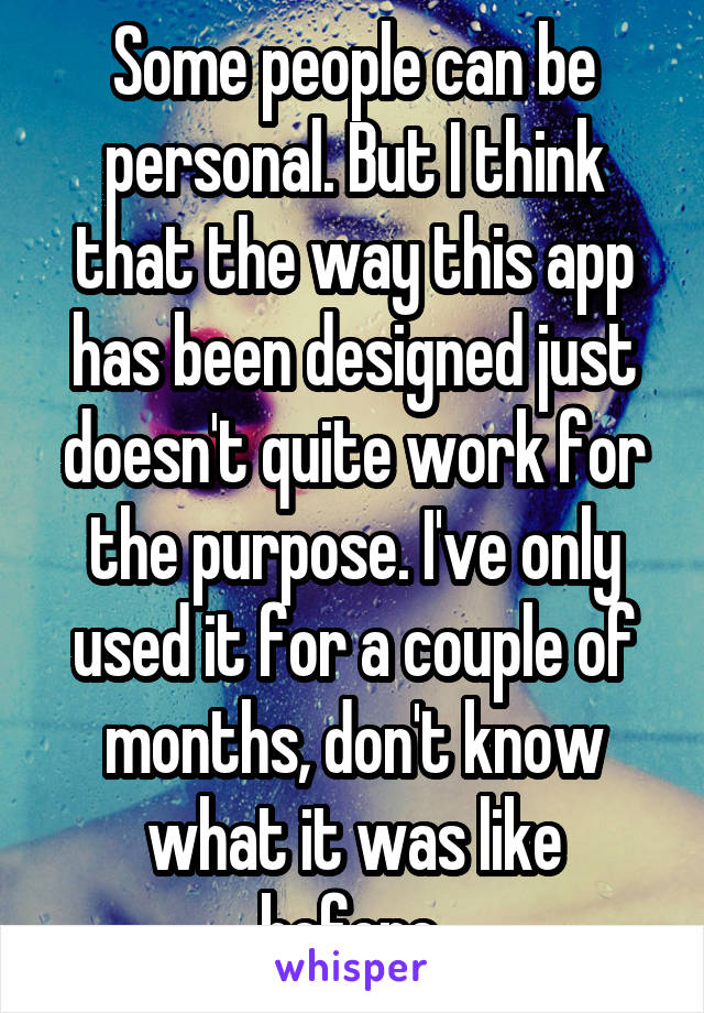 Some people can be personal. But I think that the way this app has been designed just doesn't quite work for the purpose. I've only used it for a couple of months, don't know what it was like before.