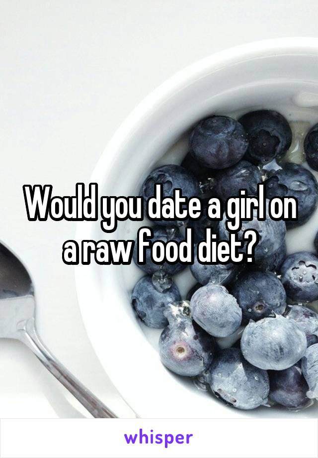 Would you date a girl on a raw food diet?