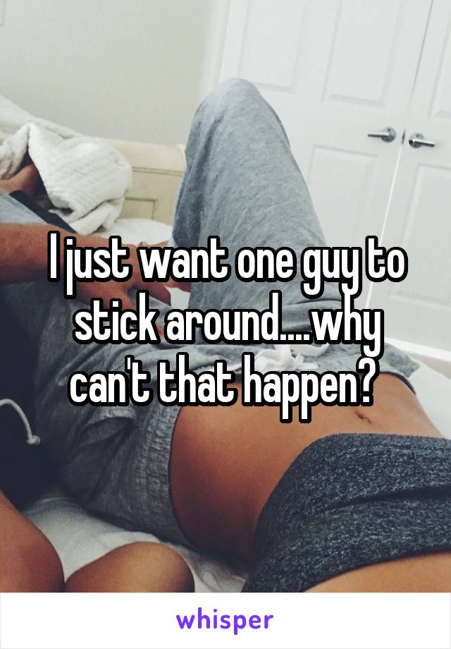 I just want one guy to stick around....why can't that happen? 