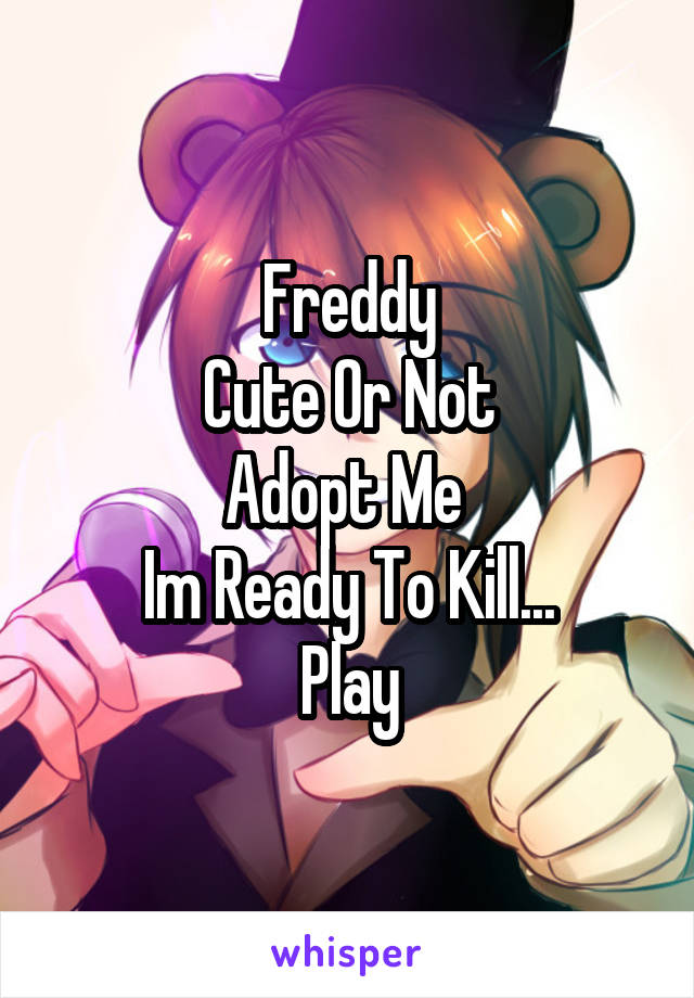  Freddy 
Cute Or Not
Adopt Me 
Im Ready To Kill...
Play