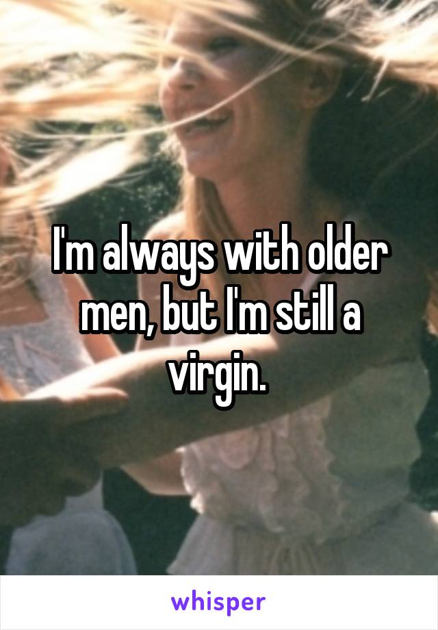 I'm always with older men, but I'm still a virgin. 