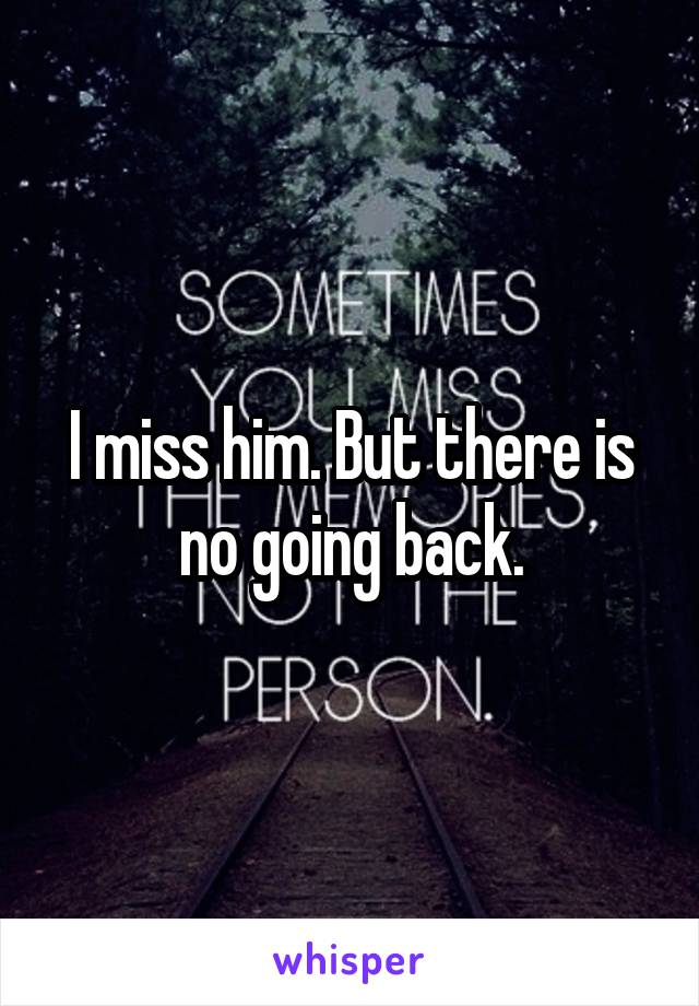 I miss him. But there is no going back.