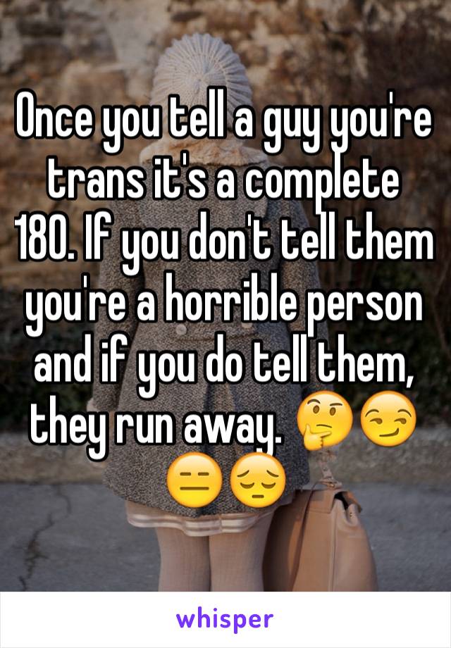 Once you tell a guy you're trans it's a complete 180. If you don't tell them you're a horrible person and if you do tell them, they run away. 🤔😏😑😔