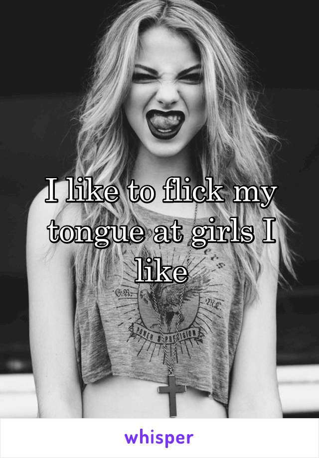 I like to flick my tongue at girls I like