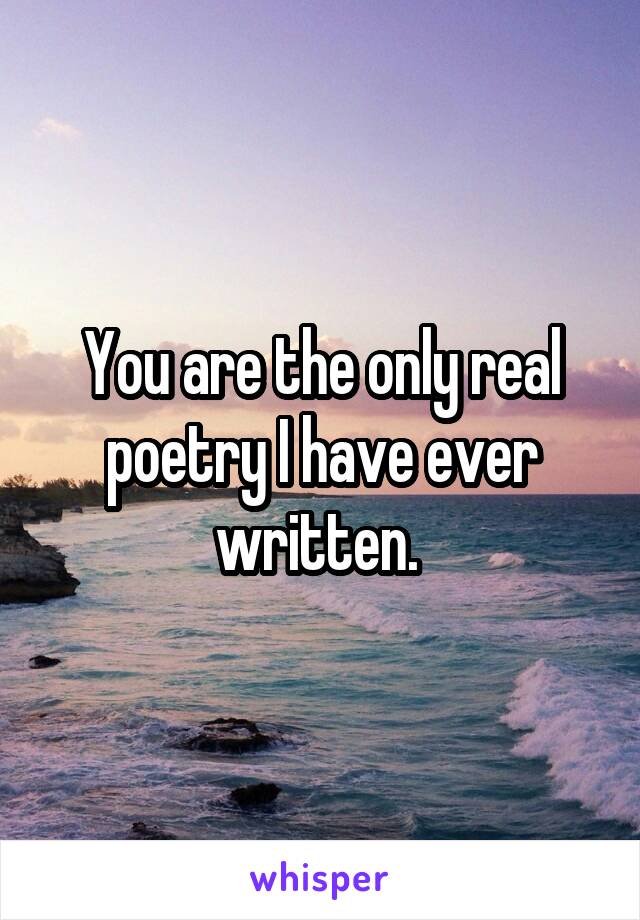 You are the only real poetry I have ever written. 