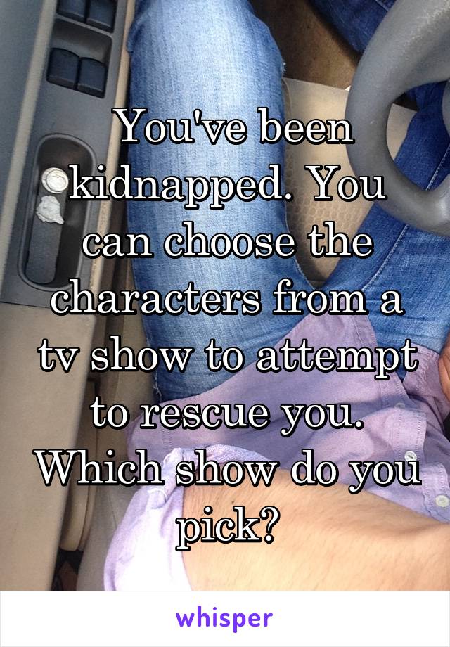  You've been kidnapped. You can choose the characters from a tv show to attempt to rescue you. Which show do you pick?