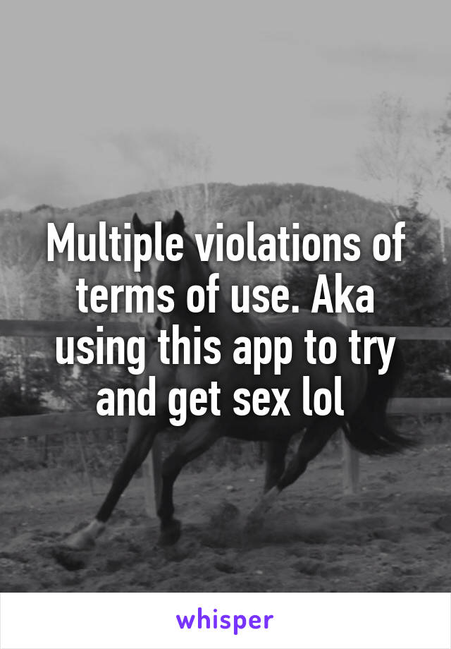 Multiple violations of terms of use. Aka using this app to try and get sex lol 