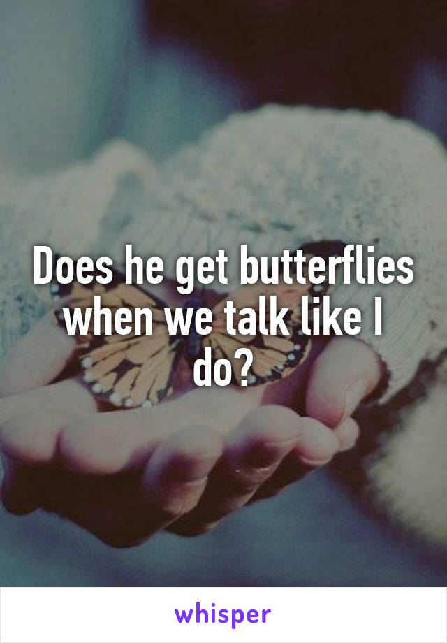 Does he get butterflies when we talk like I do?