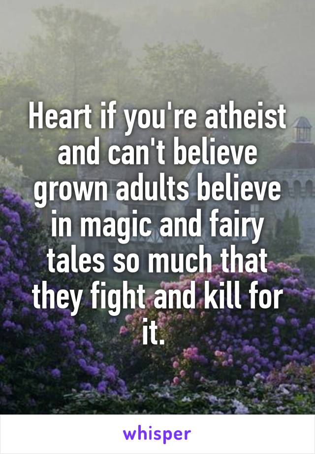 Heart if you're atheist and can't believe grown adults believe in magic and fairy tales so much that they fight and kill for it. 