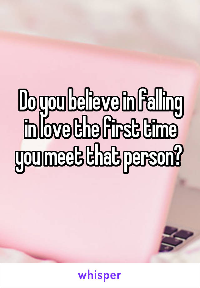 Do you believe in falling in love the first time you meet that person? 
