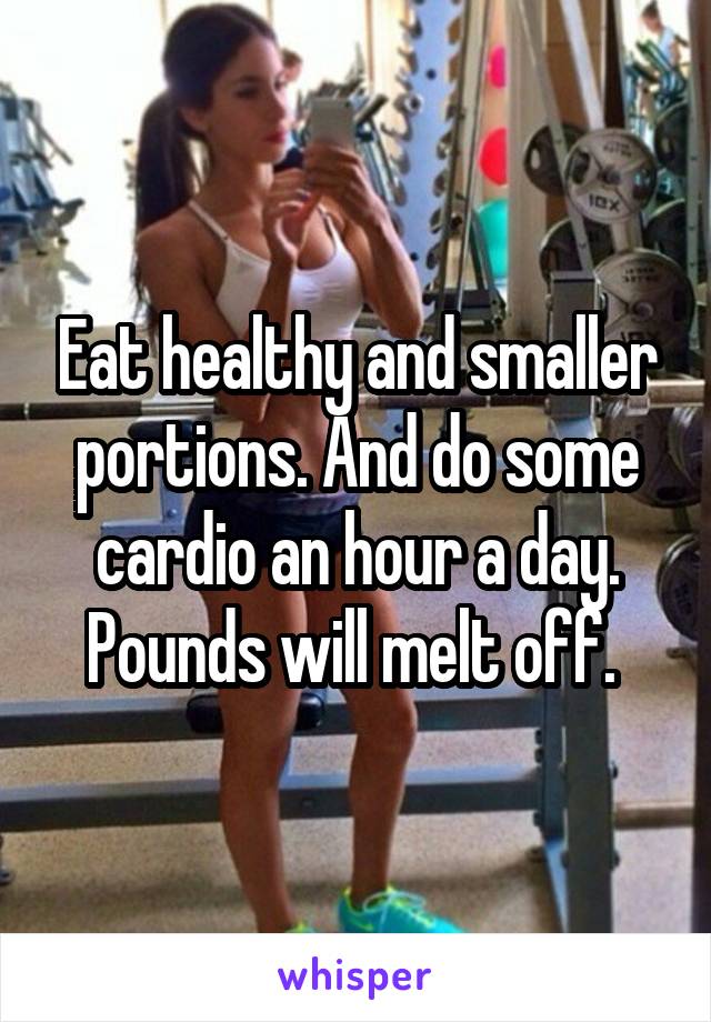 Eat healthy and smaller portions. And do some cardio an hour a day. Pounds will melt off. 