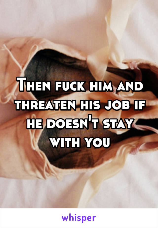 Then fuck him and threaten his job if he doesn't stay with you