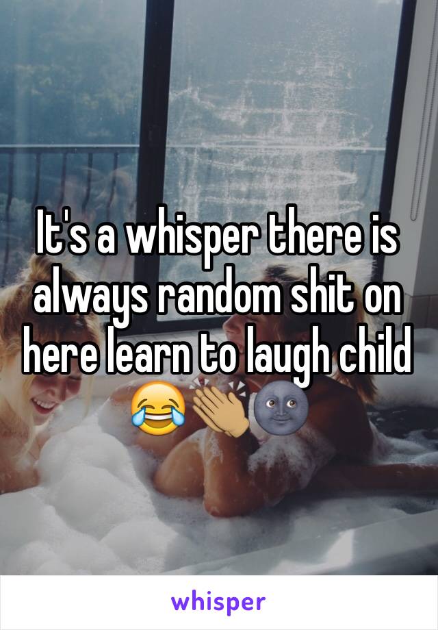 It's a whisper there is always random shit on here learn to laugh child 😂👏🏽🌚