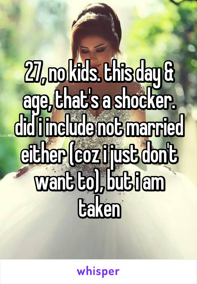 27, no kids. this day & age, that's a shocker. did i include not married either (coz i just don't want to), but i am taken
