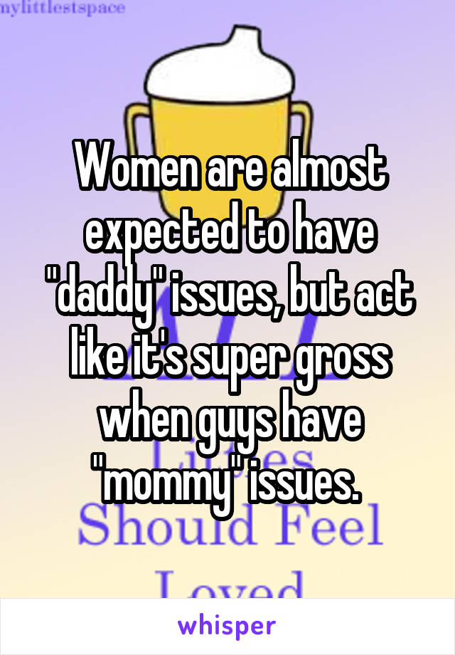 Women are almost expected to have "daddy" issues, but act like it's super gross when guys have "mommy" issues. 
