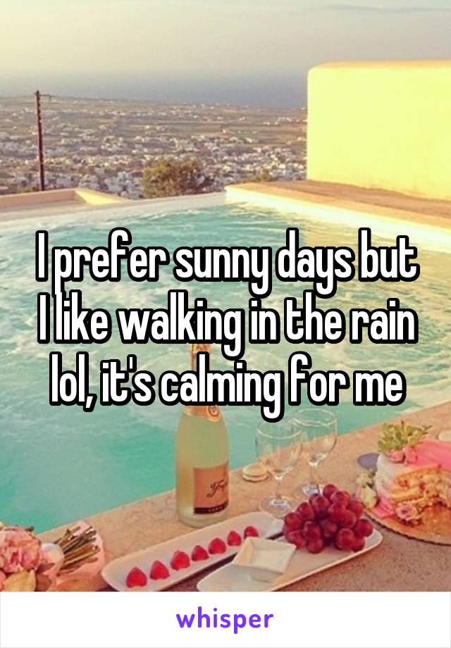 I prefer sunny days but I like walking in the rain lol, it's calming for me