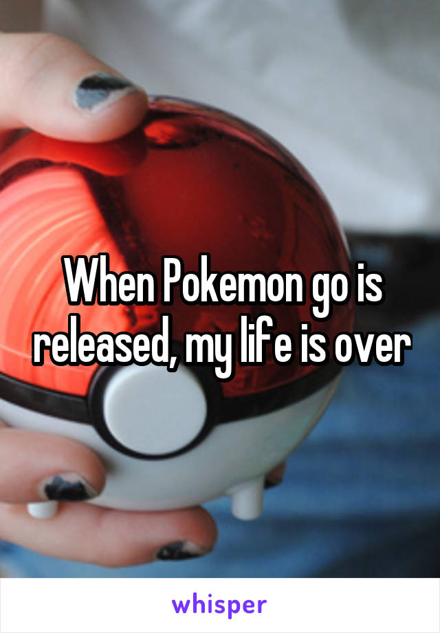 When Pokemon go is released, my life is over