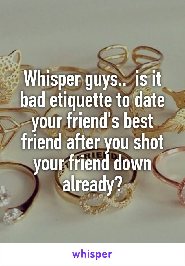 Whisper guys..  is it bad etiquette to date your friend's best friend after you shot your friend down already?