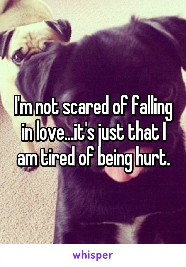 I'm not scared of falling in love...it's just that I am tired of being hurt.
