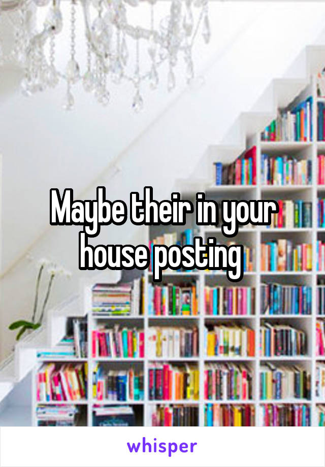 Maybe their in your house posting 