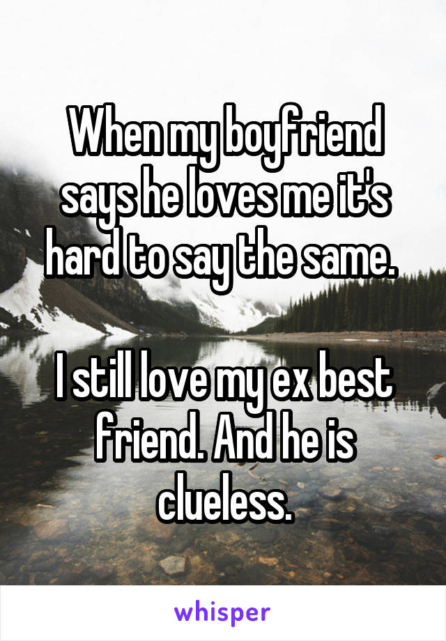 When my boyfriend says he loves me it's hard to say the same. 

I still love my ex best friend. And he is clueless.