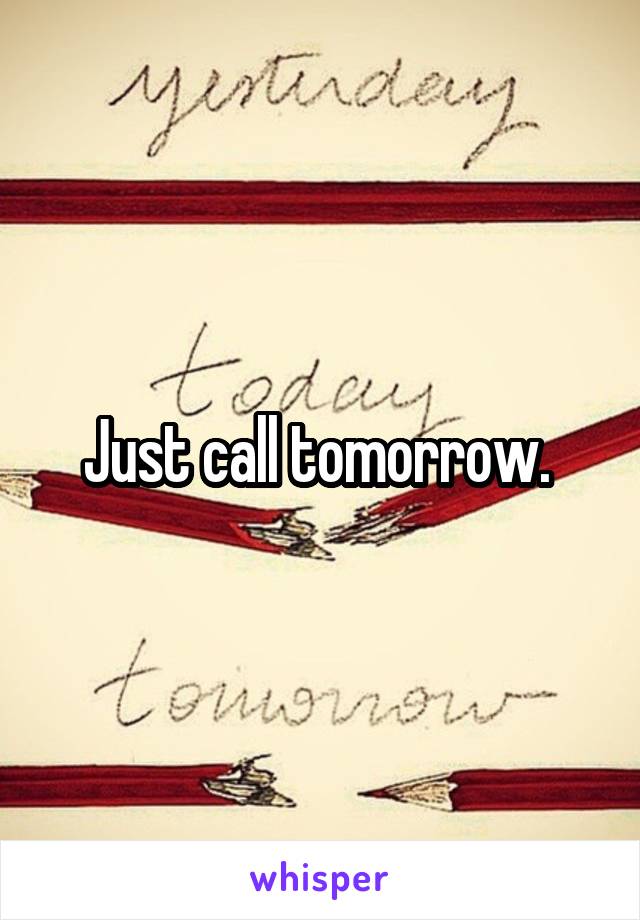 Just call tomorrow. 