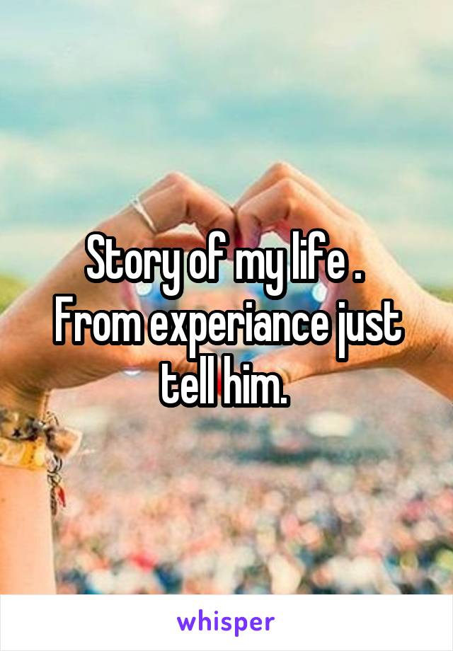 Story of my life . 
From experiance just tell him. 