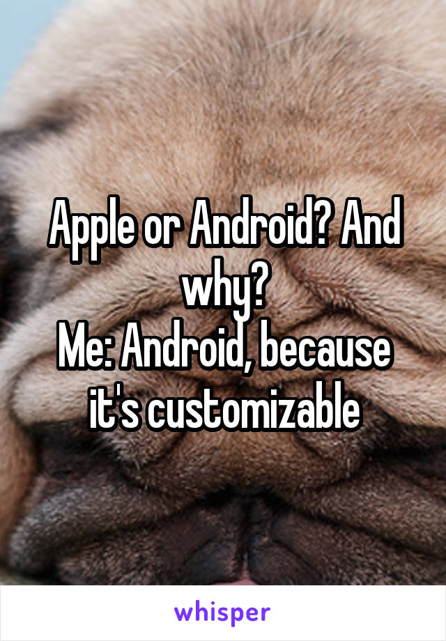 Apple or Android? And why?
Me: Android, because it's customizable