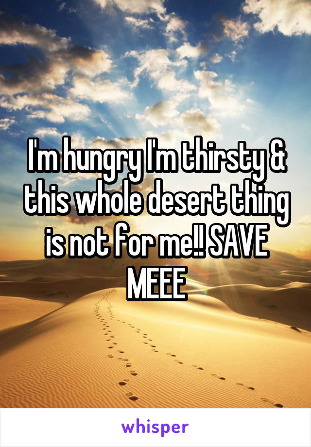 I'm hungry I'm thirsty & this whole desert thing is not for me!! SAVE MEEE