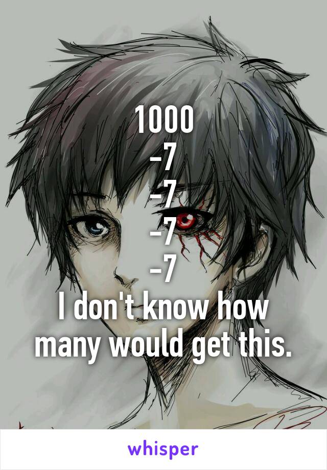 1000
-7
-7
-7
-7
I don't know how many would get this.