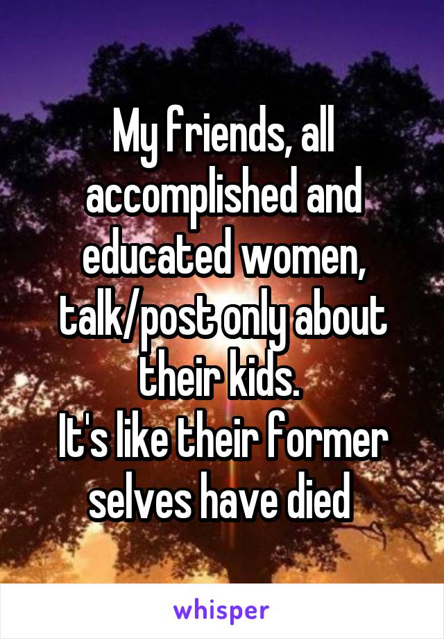 My friends, all accomplished and educated women, talk/post only about their kids. 
It's like their former selves have died 