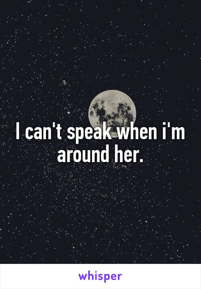 I can't speak when i'm around her.