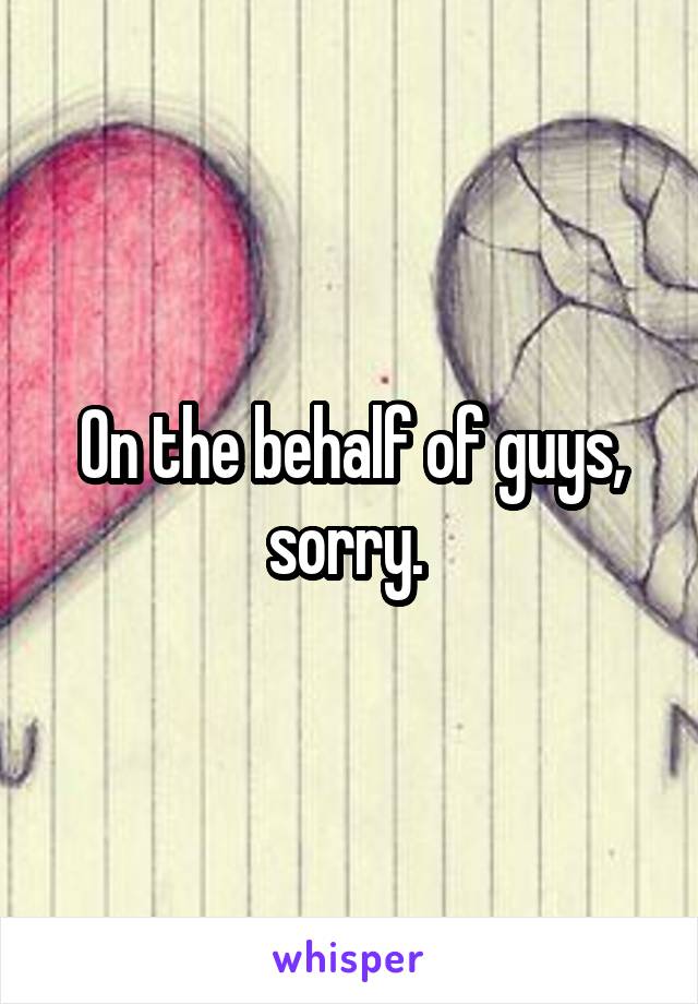 On the behalf of guys, sorry. 