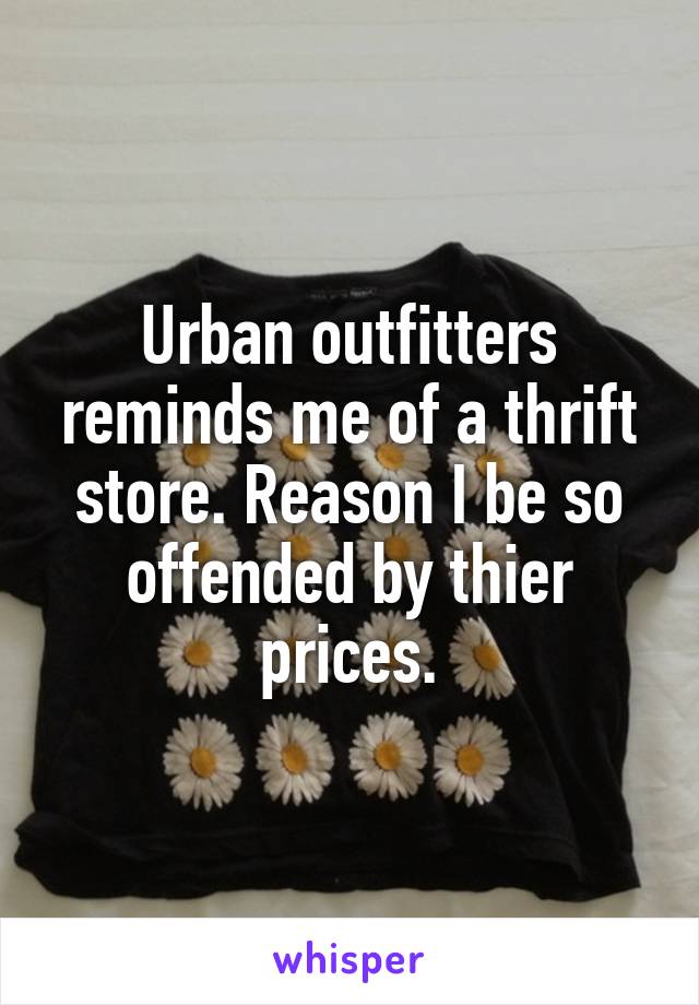 Urban outfitters reminds me of a thrift store. Reason I be so offended by thier prices.