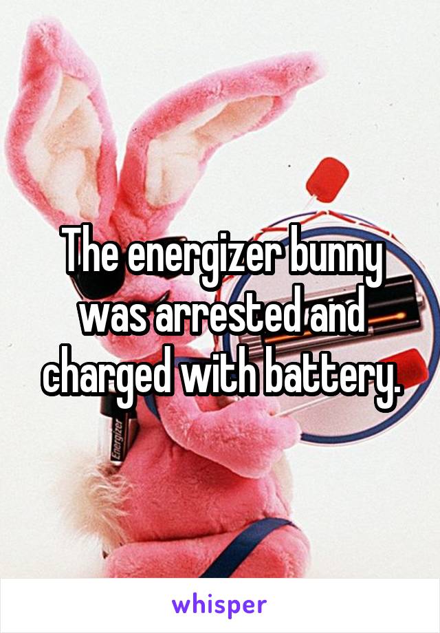 The energizer bunny was arrested and charged with battery.
