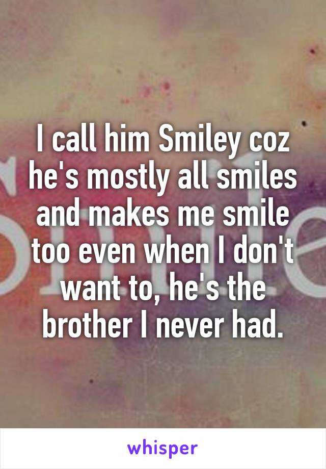 I call him Smiley coz he's mostly all smiles and makes me smile too even when I don't want to, he's the brother I never had.