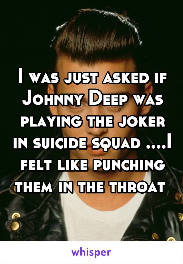 I was just asked if Johnny Deep was playing the joker in suicide squad ....I felt like punching them in the throat 