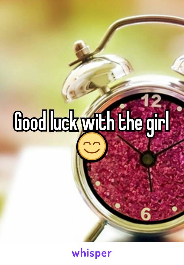 Good luck with the girl 😊