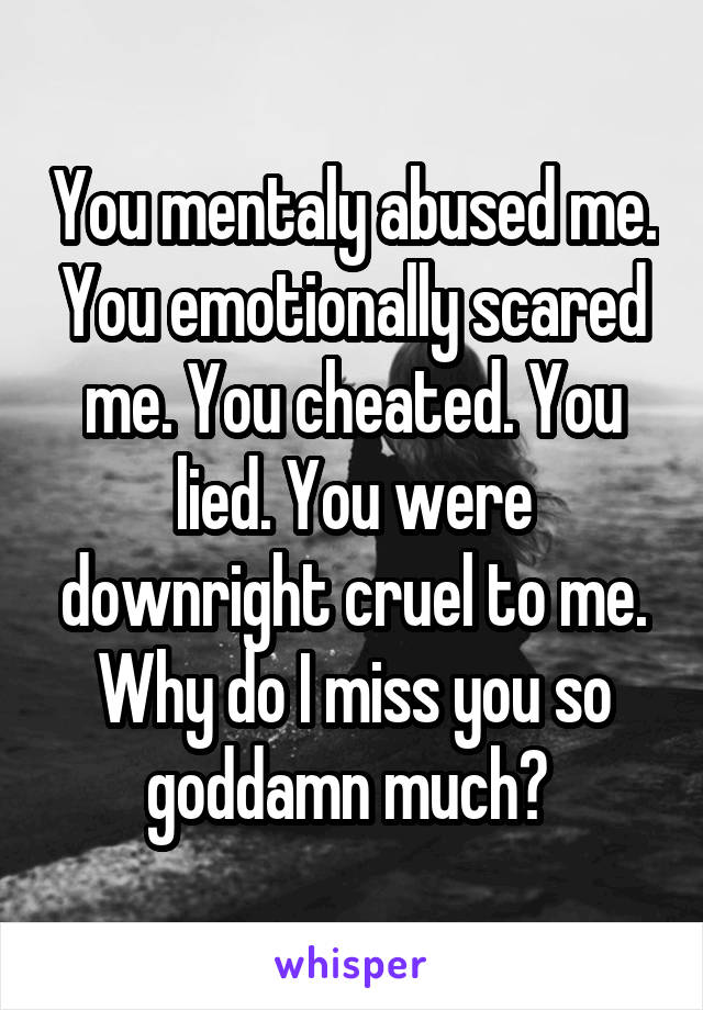 You mentaly abused me. You emotionally scared me. You cheated. You lied. You were downright cruel to me. Why do I miss you so goddamn much? 