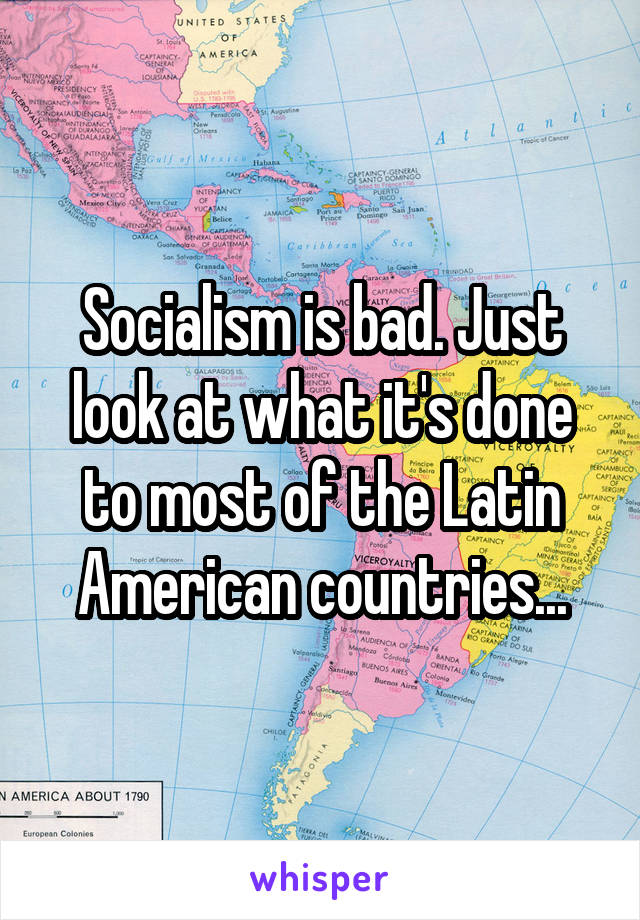 Socialism is bad. Just look at what it's done to most of the Latin American countries...