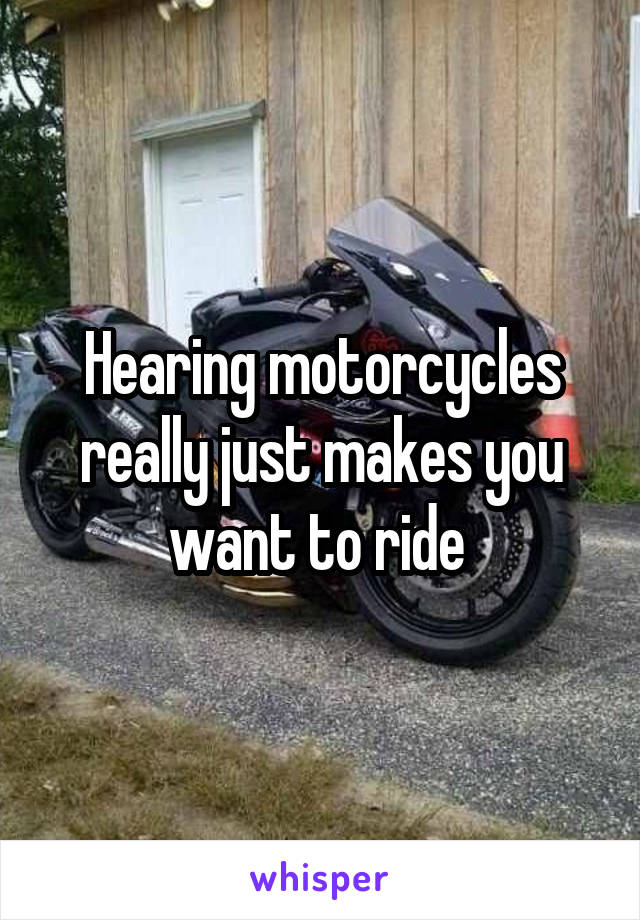 Hearing motorcycles really just makes you want to ride 