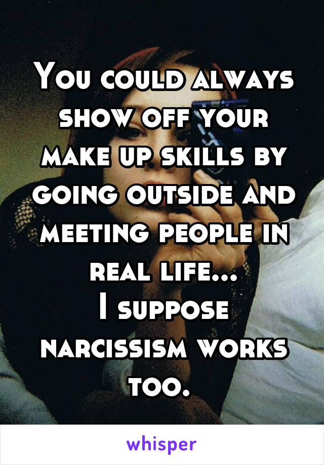 You could always show off your make up skills by going outside and meeting people in real life...
I suppose narcissism works too. 