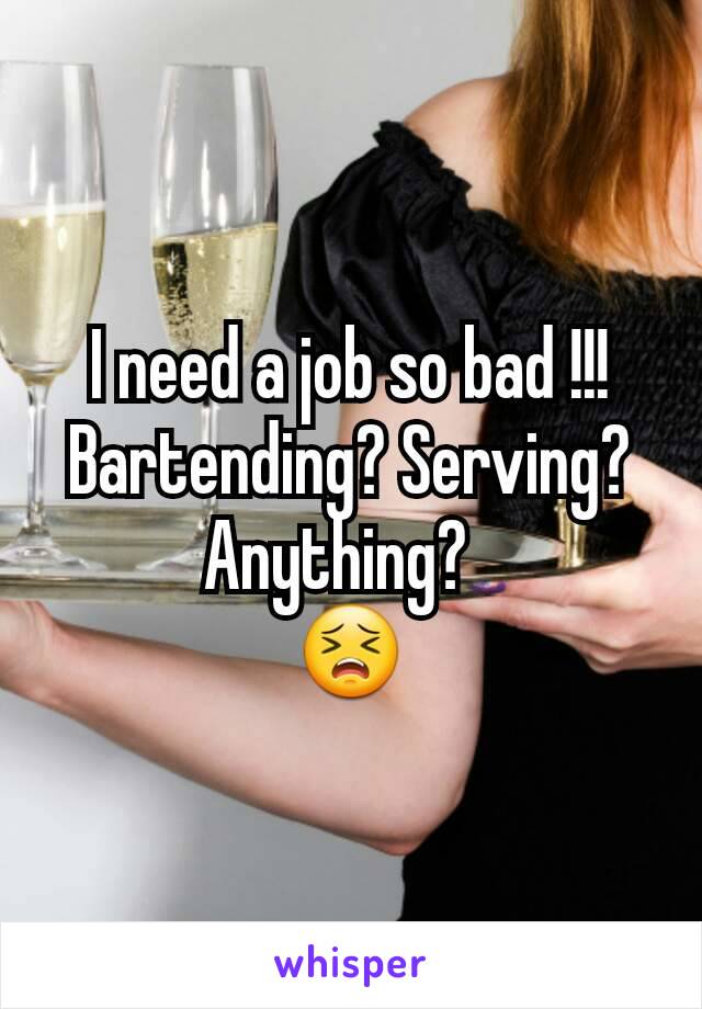 I need a job so bad !!! Bartending? Serving?  Anything?  
😣
