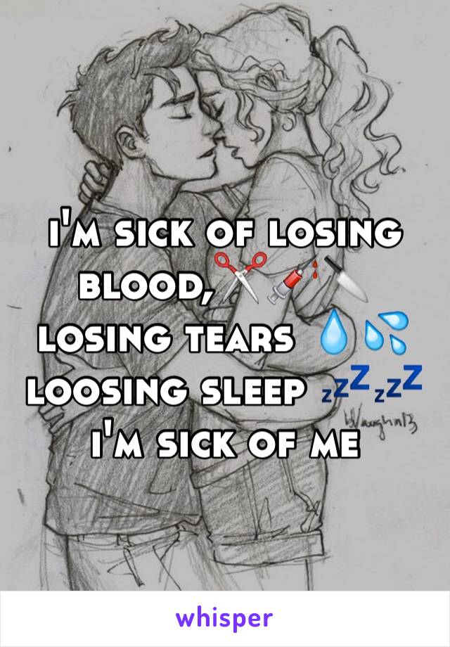 i'm sick of losing blood,✂️💉🔪 losing tears 💧💦loosing sleep 💤💤 i'm sick of me 
