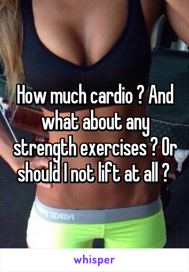 How much cardio ? And what about any strength exercises ? Or should I not lift at all ? 