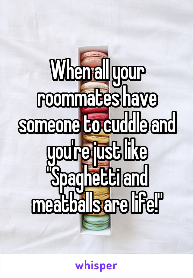 When all your roommates have someone to cuddle and you're just like "Spaghetti and meatballs are life!"