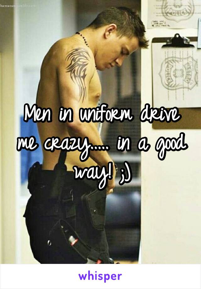 Men in uniform drive me crazy..... in a good way! ;)