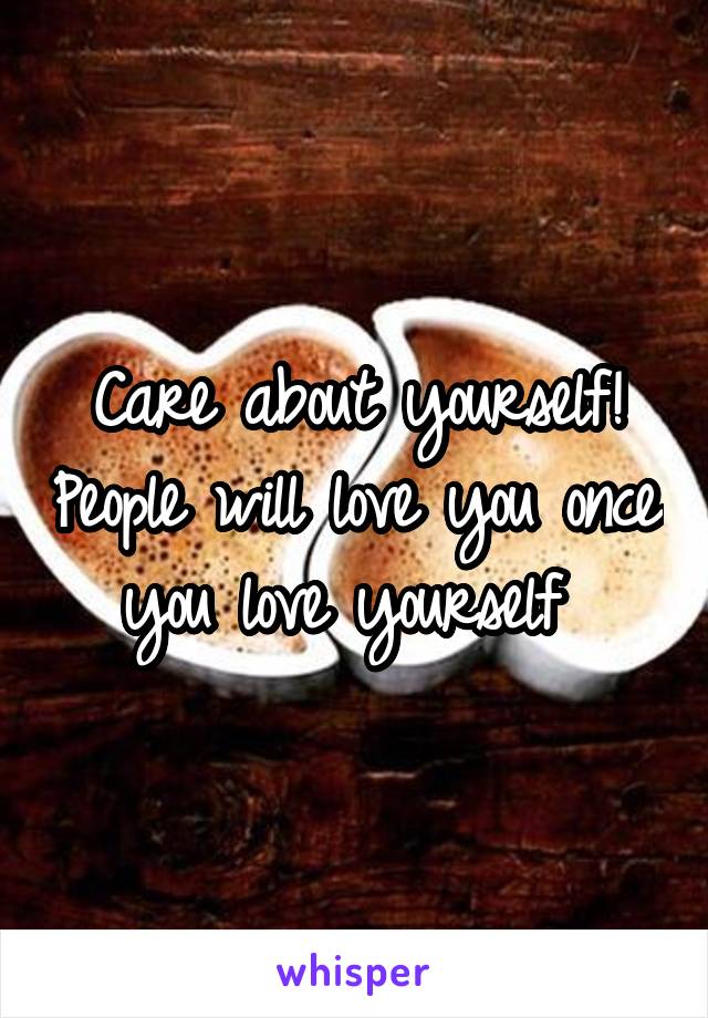 Care about yourself! People will love you once you love yourself 