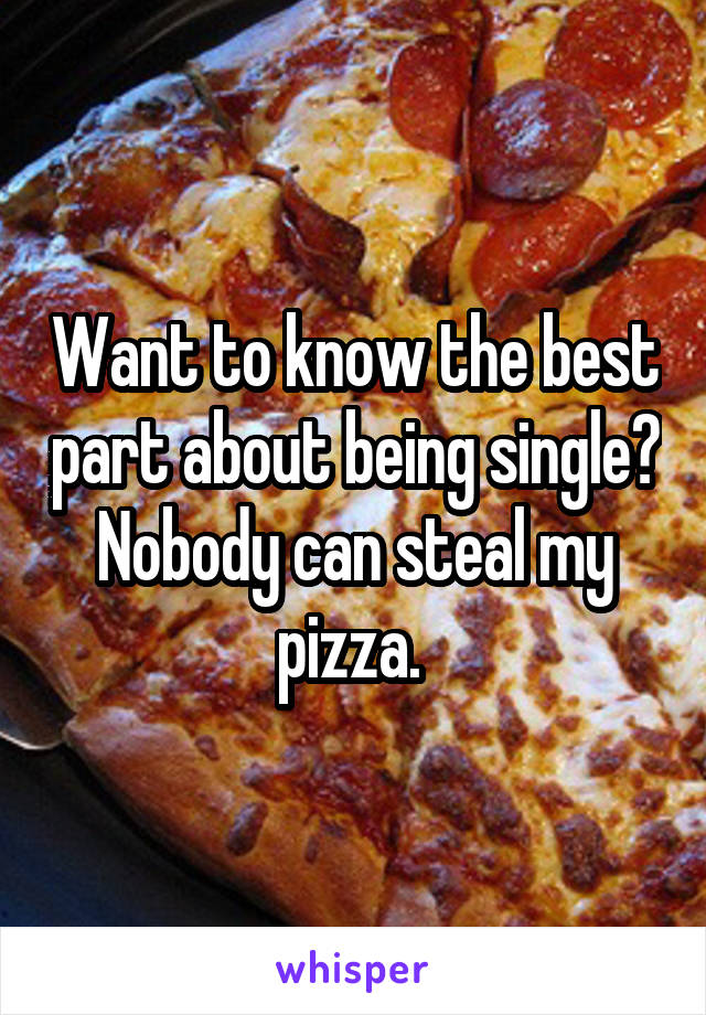 Want to know the best part about being single? Nobody can steal my pizza. 