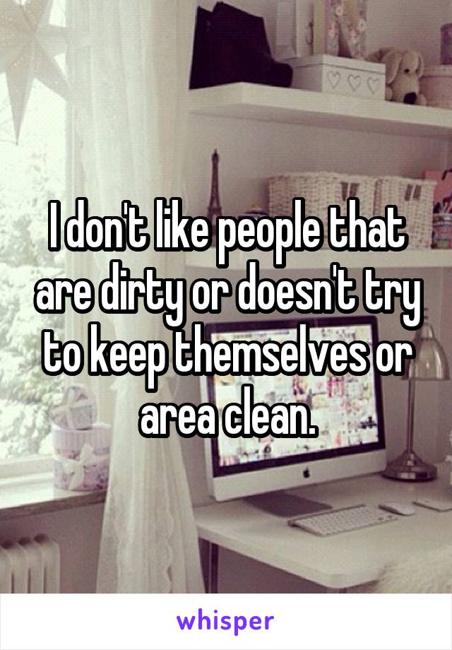 I don't like people that are dirty or doesn't try to keep themselves or area clean.